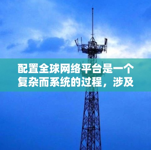 配置全球网络平台是一个复杂而系统的过程，涉及多个关键步骤和考虑因素。以下是对这一过程的总结和建议