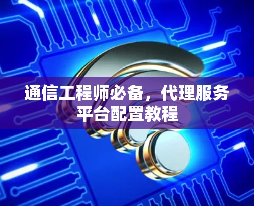 通信工程师必备，代理服务平台配置教程
