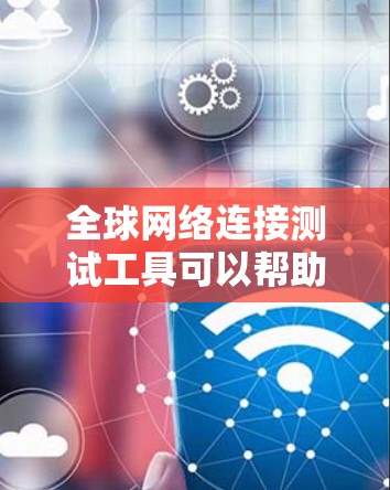 全球网络连接测试工具可以帮助你测试不同地区之间的网络连接质量、速度、延迟和稳定性。以下是一些常用的网络连接测试工具和方法