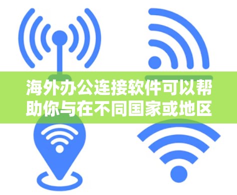 海外办公连接软件可以帮助你与在不同国家或地区的同事、客户或合作伙伴保持联系并进行远程协作。以下是一些常用的海外办公连接软件和工具，涵盖视频会议、文档协作、项目管理、翻译和沟通等多个方面