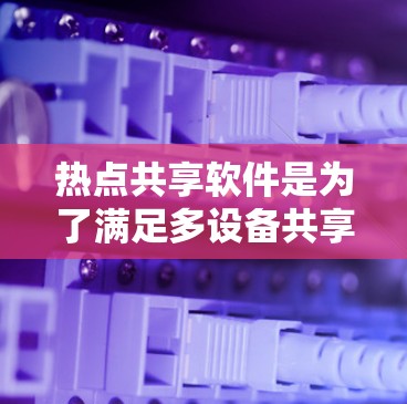 热点共享软件是为了满足多设备共享资源的需求而开发的，以下是针对热点共享软件的详细分析和建议