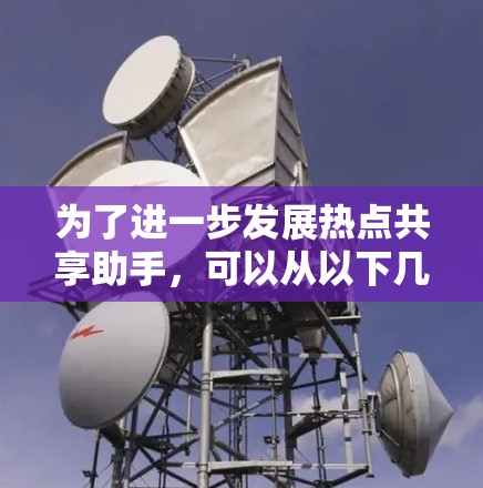 为了进一步发展热点共享助手，可以从以下几个方面进行深入分析和规划