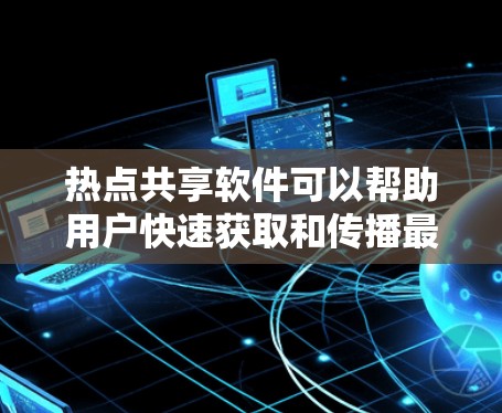 热点共享软件可以帮助用户快速获取和传播最新的信息、新闻、事件或趋势。以下是一些常用的热点共享软件和工具，供你参考