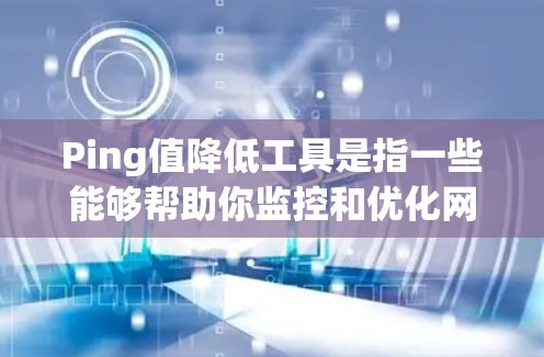 Ping值降低工具是指一些能够帮助你监控和优化网络延迟（Ping值）的工具或方法。Ping值是衡量网络连接延迟的重要指标，降低Ping值可以改善网络性能，尤其是在游戏、视频会议等实时应用中