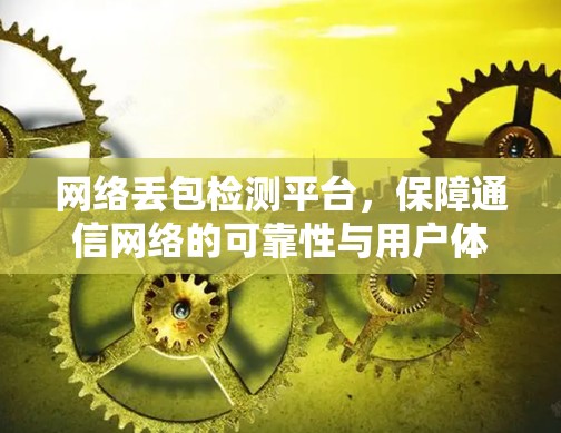 网络丢包检测平台，保障通信网络的可靠性与用户体验