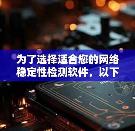 为了选择适合您的网络稳定性检测软件，以下是根据您的需求整理的步骤和建议
