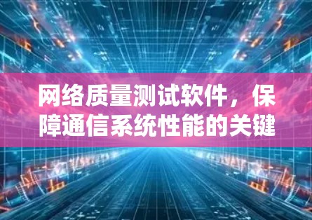 网络质量测试软件，保障通信系统性能的关键工具
