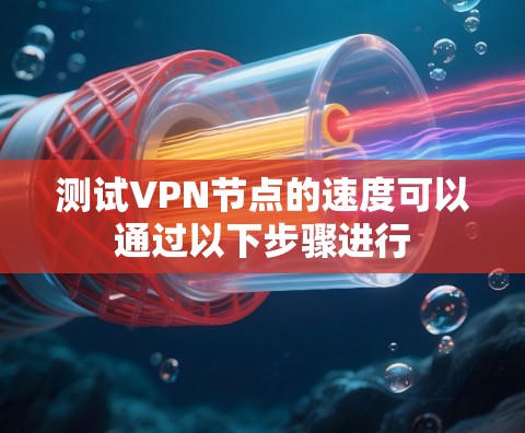 测试VPN节点的速度可以通过以下步骤进行