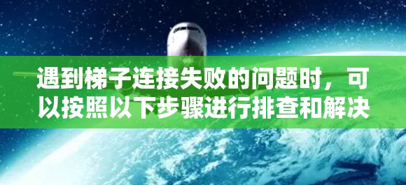遇到梯子连接失败的问题时，可以按照以下步骤进行排查和解决