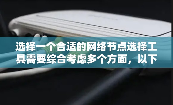 选择一个合适的网络节点选择工具需要综合考虑多个方面，以下是对各个因素的总结和建议