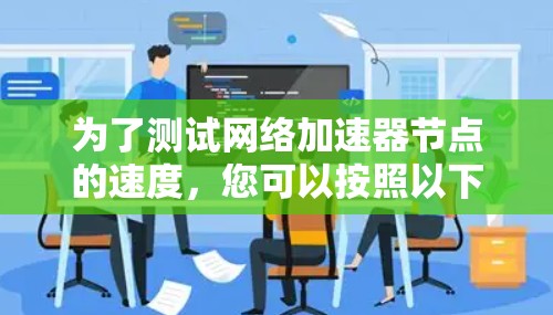 为了测试网络加速器节点的速度，您可以按照以下步骤进行