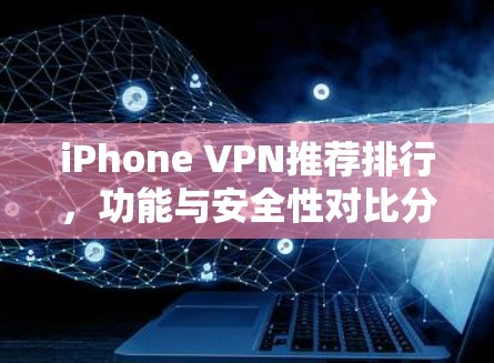 iPhone VPN推荐排行，功能与安全性对比分析