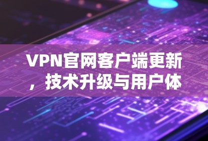 VPN官网客户端更新，技术升级与用户体验优化
