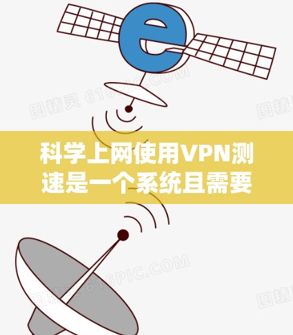 科学上网使用VPN测速是一个系统且需要仔细考虑的过程。以下是分步骤的解释