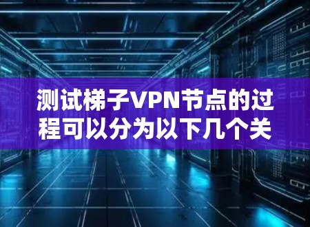 测试梯子VPN节点的过程可以分为以下几个关键步骤，确保全面评估其性能和安全性
