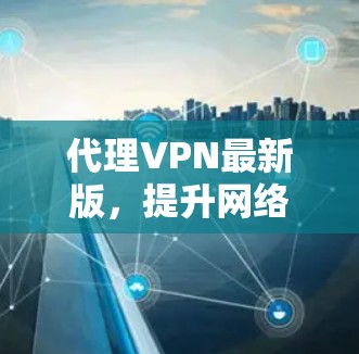 代理VPN最新版，提升网络安全与隐私保护