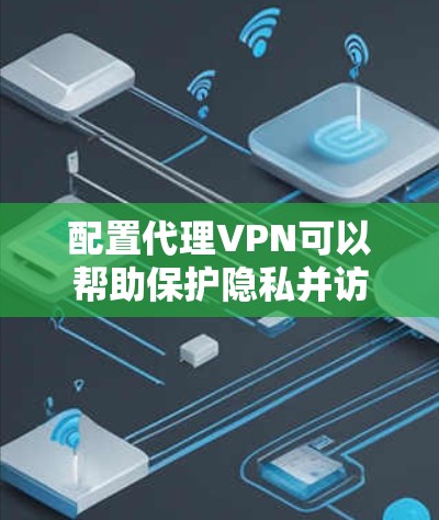 配置代理VPN可以帮助保护隐私并访问受限制的内容。以下是详细的步骤指南