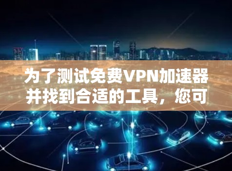 为了测试免费VPN加速器并找到合适的工具，您可以按照以下步骤进行