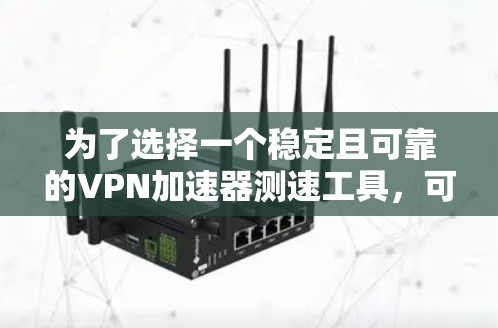 为了选择一个稳定且可靠的VPN加速器测速工具，可以根据以下分析进行决策