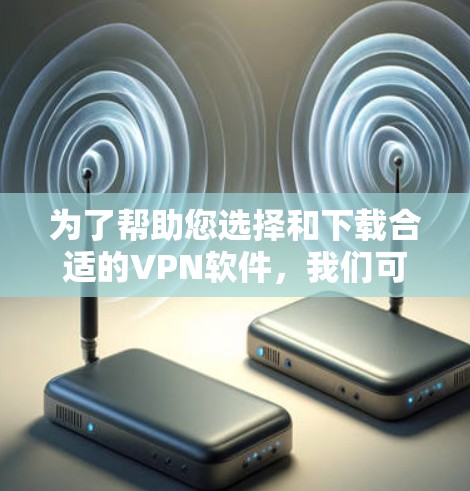 为了帮助您选择和下载合适的VPN软件，我们可以按照以下步骤进行