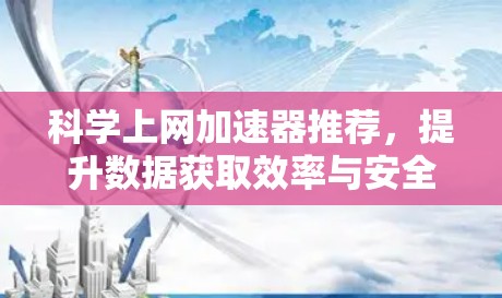 科学上网加速器推荐，提升数据获取效率与安全性