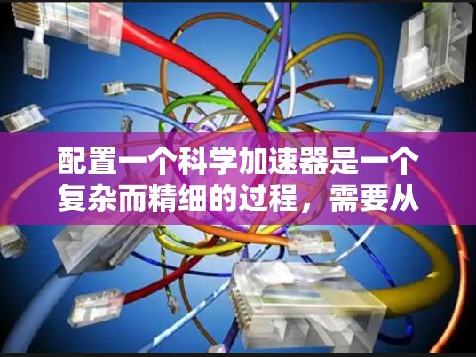 配置一个科学加速器是一个复杂而精细的过程，需要从选择合适的加速器类型、材料到详细的设计和安装调试，每一步都需要仔细考虑和验证。以下是一份结构化的教程，帮助您逐步完成加速器的配置