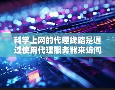 科学上网的代理线路是通过使用代理服务器来访问网络资源，特别是在处理受限或需要特定访问权限的数据时非常有用。以下是科学上网代理线路的详细步骤和注意事项