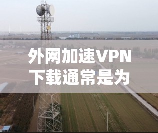 外网加速VPN下载通常是为了解决访问外网时速度慢或被限制访问的问题。通过使用VPN（虚拟专用网络）你可以绕过网络限制，连接到更快的服务器，提升访问速度。此外，VPN还能保护你的隐私，防止数据泄露