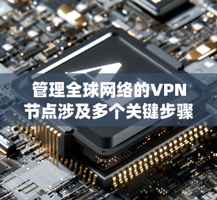 管理全球网络的VPN节点涉及多个关键步骤和考虑因素，确保服务稳定、高效且安全。以下是对这一过程的系统化总结