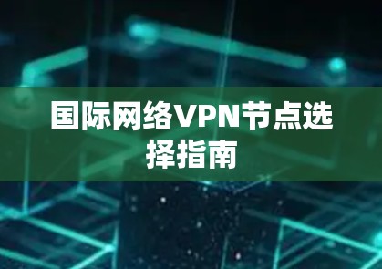 国际网络VPN节点选择指南