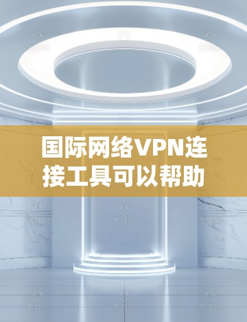 国际网络VPN连接工具可以帮助用户在跨国环境中安全、隐私地连接网络。以下是一些常用的国际网络VPN工具，每个工具都有其独特的优势和适用场景