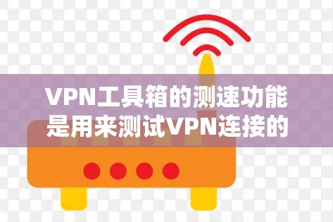 VPN工具箱的测速功能是用来测试VPN连接的速度和稳定性，这对于确保你选择的VPN服务提供了重要的信息。以下是关于VPN工具箱测速功能的详细说明