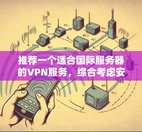 推荐一个适合国际服务器的VPN服务，综合考虑安全性、速度、服务器多样性、可靠性和支持等因素，以下是几款优质的选择