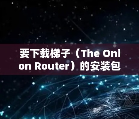 要下载梯子（The Onion Router）的安装包，您可以按照以下步骤操作
