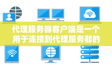 代理服务器客户端是一个用于连接到代理服务器的程序或应用程序，通过它可以在特定情况下匿名化访问互联网资源、缓存数据、控制访问权限等。以下是关于代理服务器客户端的详细解释