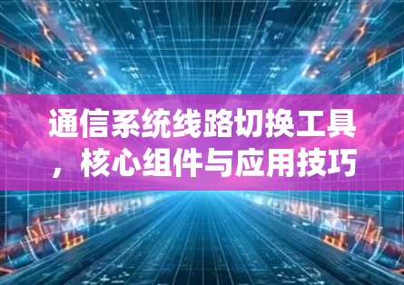 通信系统线路切换工具，核心组件与应用技巧