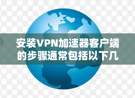 安装VPN加速器客户端的步骤通常包括以下几个部分