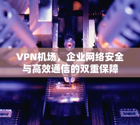 VPN机场，企业网络安全与高效通信的双重保障