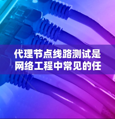 代理节点线路测试是网络工程中常见的任务，用于验证代理节点之间的网络连接、数据传输性能以及网络路径的可达性。以下是一些常用的测试方法和工具
