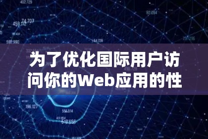 为了优化国际用户访问你的Web应用的性能，选择一个合适的全球加速器方案至关重要。以下是针对你的需求和目标的分步建议