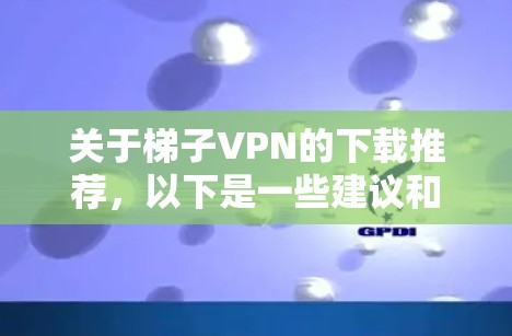 关于梯子VPN的下载推荐，以下是一些建议和信息