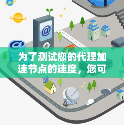 为了测试您的代理加速节点的速度，您可以按照以下步骤进行
