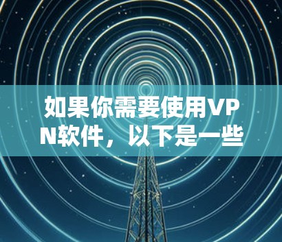 如果你需要使用VPN软件，以下是一些常用的和可靠的VPN软件推荐，适用于不同的需求和场景