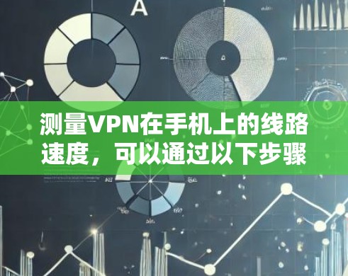 测量VPN在手机上的线路速度，可以通过以下步骤进行