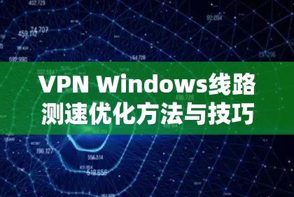 VPN Windows线路测速优化方法与技巧