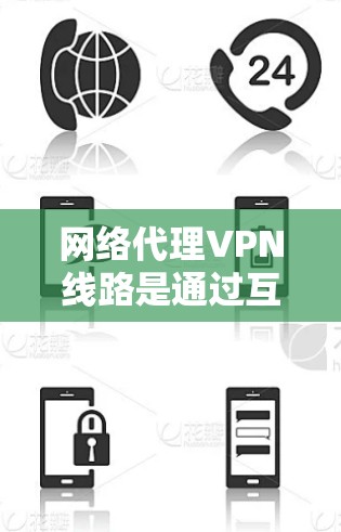 网络代理VPN线路是通过互联网建立的安全连接，允许用户访问受限制的网站或加密数据传输。以下是关于VPN线路的详细分步说明