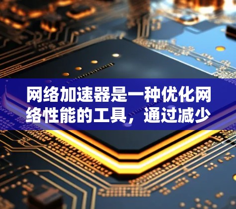 网络加速器是一种优化网络性能的工具，通过减少数据传输延迟和带宽消耗，提升整体网络速度和可靠性。以下是网络加速器的详细分类及其应用场景