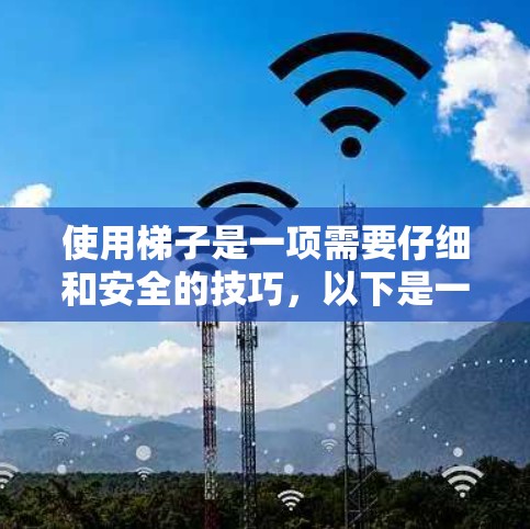 使用梯子是一项需要仔细和安全的技巧，以下是一步步的使用指南