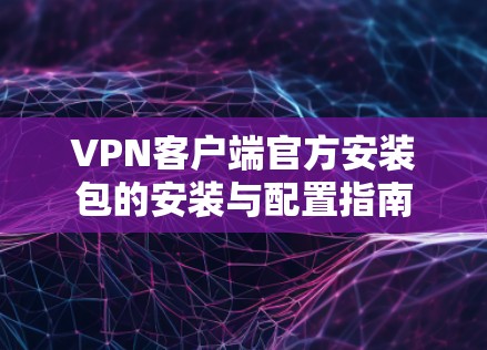 VPN客户端官方安装包的安装与配置指南