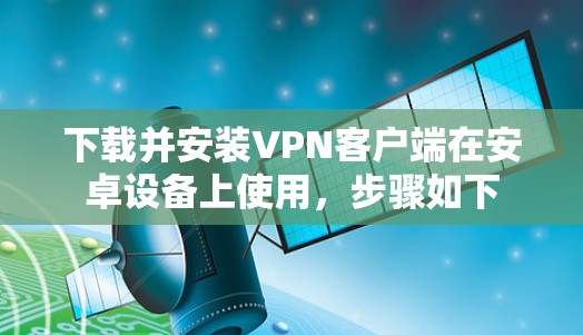 下载并安装VPN客户端在安卓设备上使用，步骤如下